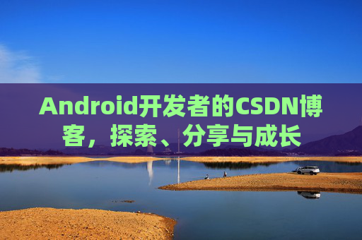 Android开发者的CSDN博客，探索、分享与成长