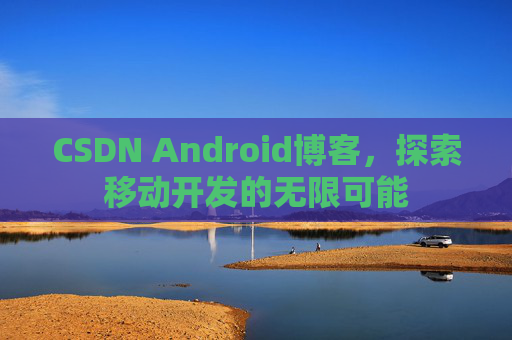 CSDN Android博客，探索移动开发的无限可能
